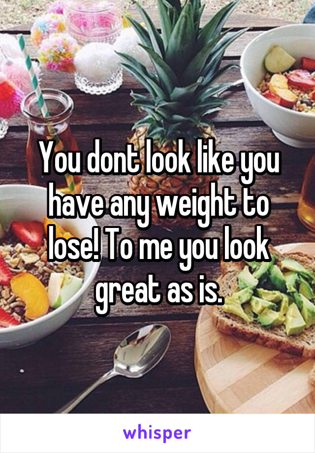 You dont look like you have any weight to lose! To me you look great as is.