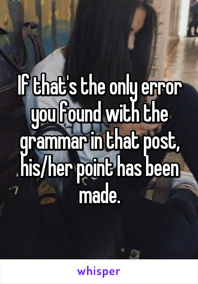 If that's the only error you found with the grammar in that post, his/her point has been made.