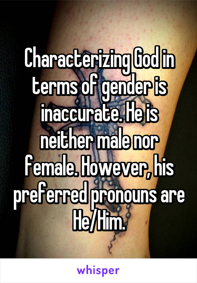 Characterizing God in terms of gender is inaccurate. He is neither male nor female. However, his preferred pronouns are He/Him.