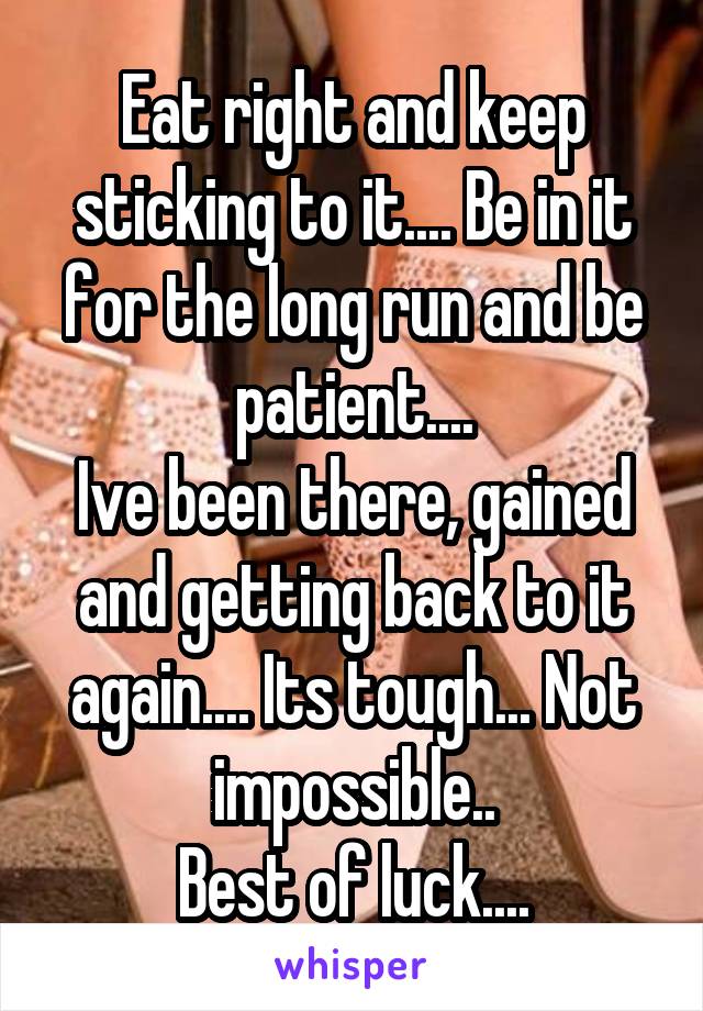 Eat right and keep sticking to it.... Be in it for the long run and be patient....
Ive been there, gained and getting back to it again.... Its tough... Not impossible..
Best of luck....