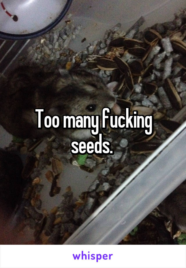 Too many fucking seeds. 