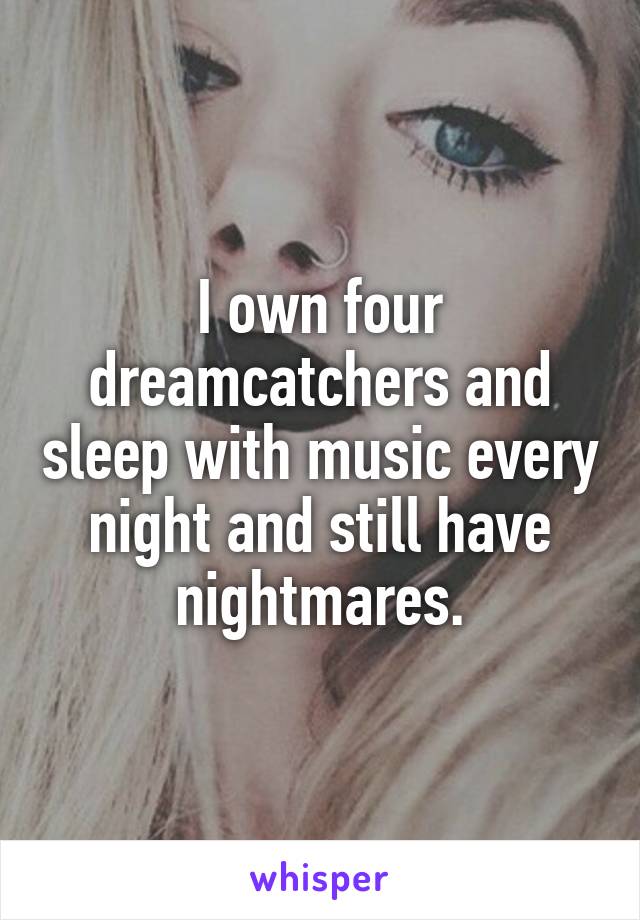 I own four dreamcatchers and sleep with music every night and still have nightmares.