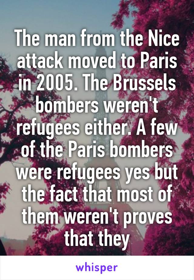 The man from the Nice attack moved to Paris in 2005. The Brussels bombers weren't refugees either. A few of the Paris bombers were refugees yes but the fact that most of them weren't proves that they