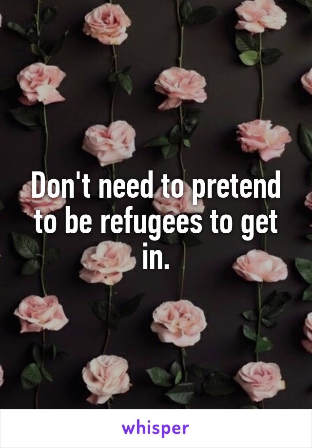 Don't need to pretend to be refugees to get in.