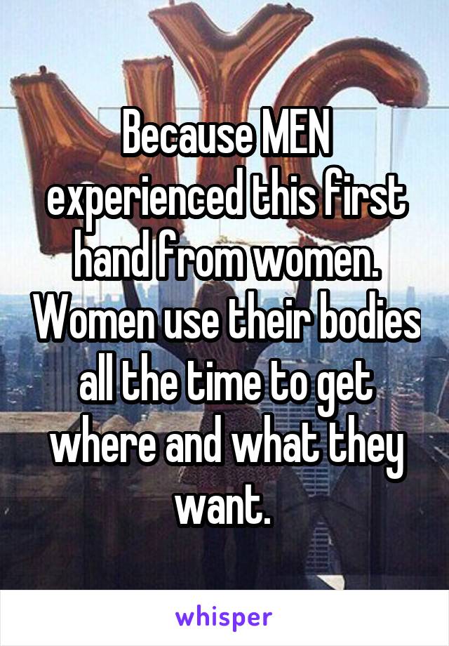 Because MEN experienced this first hand from women. Women use their bodies all the time to get where and what they want. 