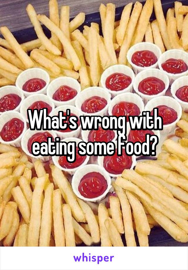 What's wrong with eating some food?