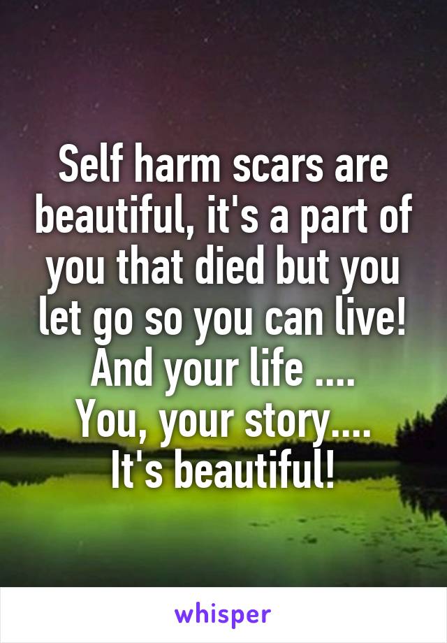 Self harm scars are beautiful, it's a part of you that died but you let go so you can live! And your life ....
You, your story....
It's beautiful!
