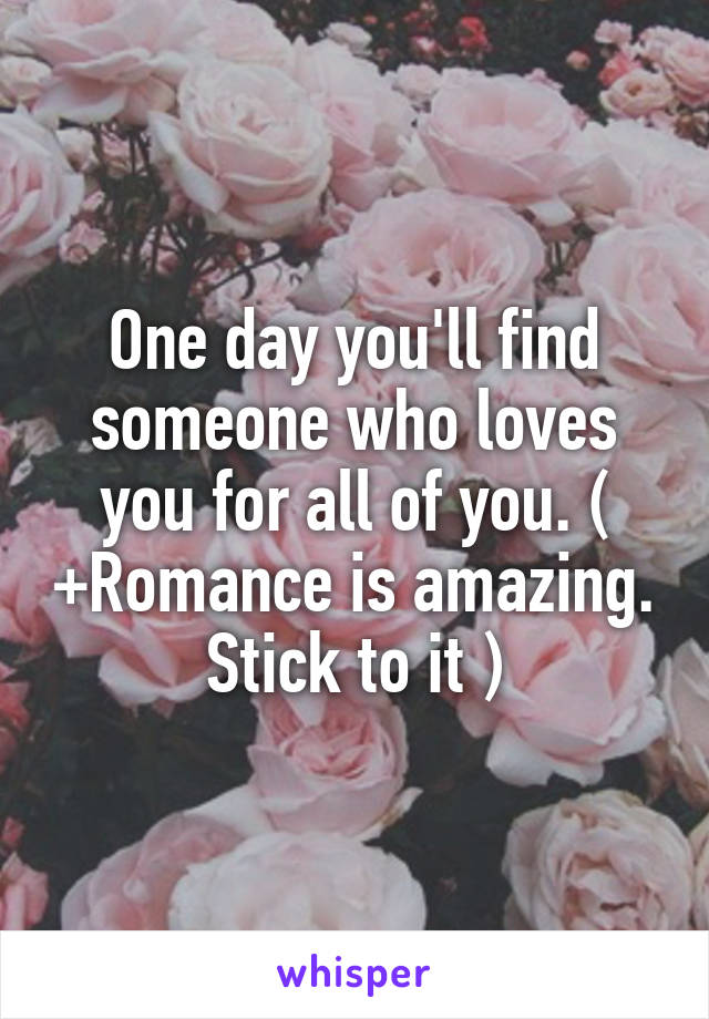 One day you'll find someone who loves you for all of you. ( +Romance is amazing. Stick to it )
