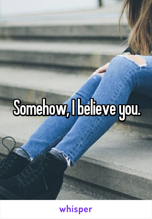 Somehow, I believe you.