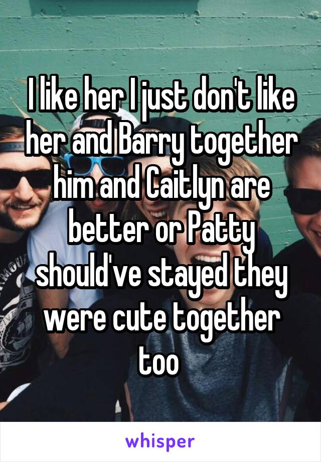 I like her I just don't like her and Barry together him and Caitlyn are better or Patty should've stayed they were cute together too 