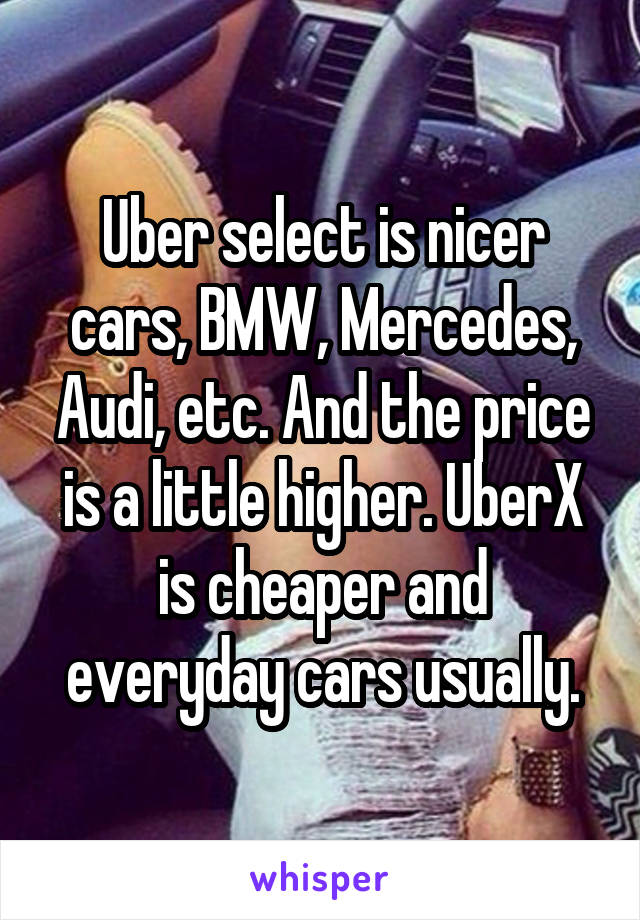 Uber select is nicer cars, BMW, Mercedes, Audi, etc. And the price is a little higher. UberX is cheaper and everyday cars usually.