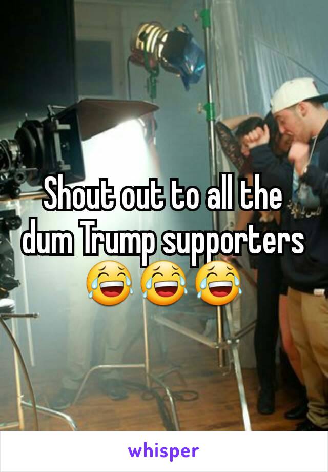 Shout out to all the dum Trump supporters 😂😂😂