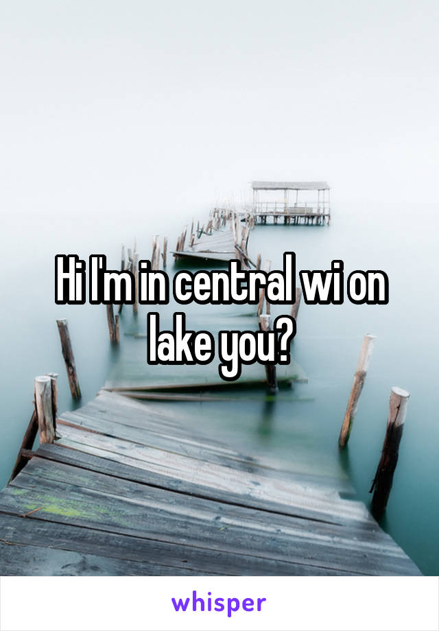 Hi I'm in central wi on lake you?
