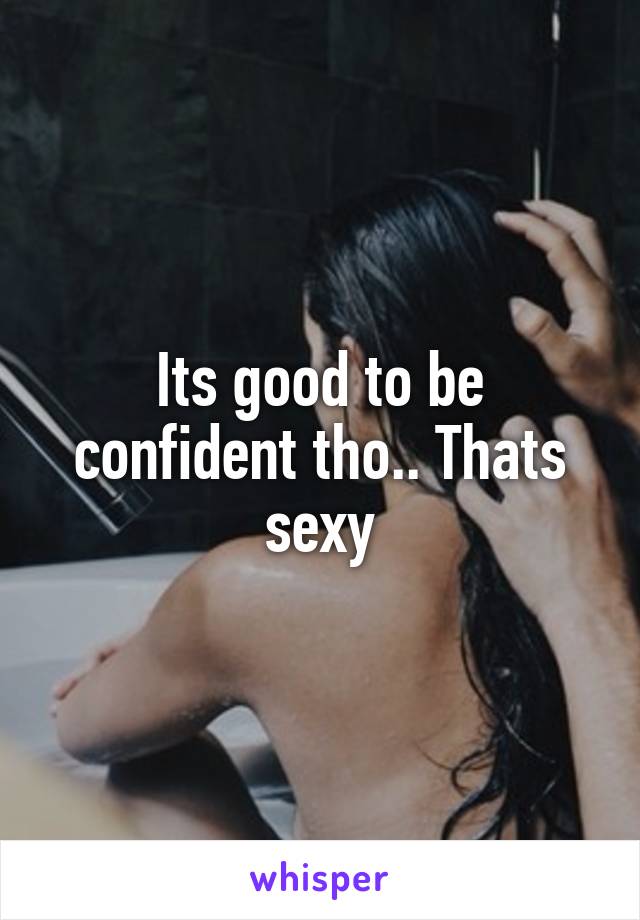 Its good to be confident tho.. Thats sexy