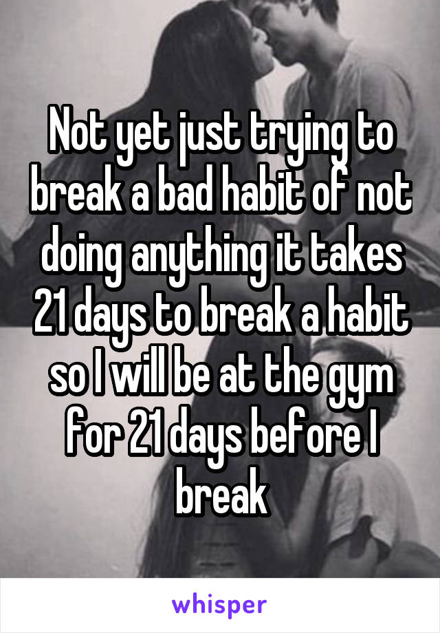 Not yet just trying to break a bad habit of not doing anything it takes 21 days to break a habit so I will be at the gym for 21 days before I break