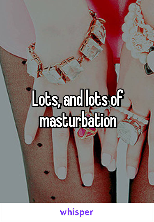 Lots, and lots of masturbation