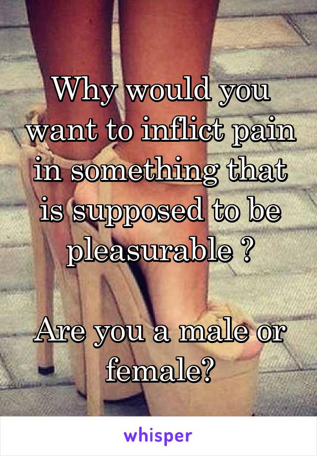 Why would you want to inflict pain in something that is supposed to be pleasurable ?
  
Are you a male or female?