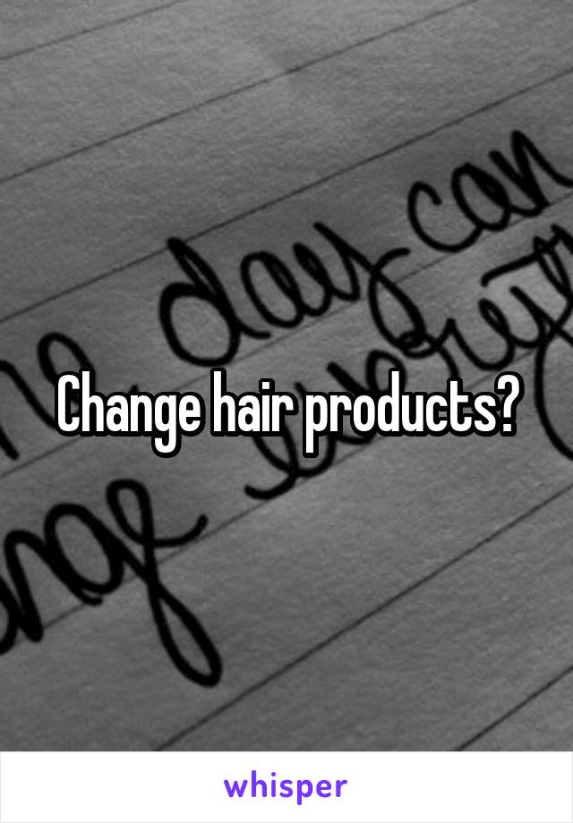 Change hair products?