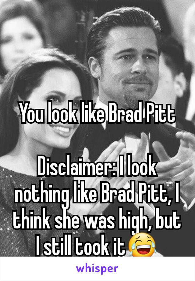 You look like Brad Pitt

Disclaimer: I look nothing like Brad Pitt, I think she was high, but I still took it😂