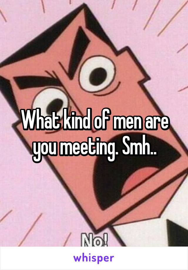 What kind of men are you meeting. Smh..