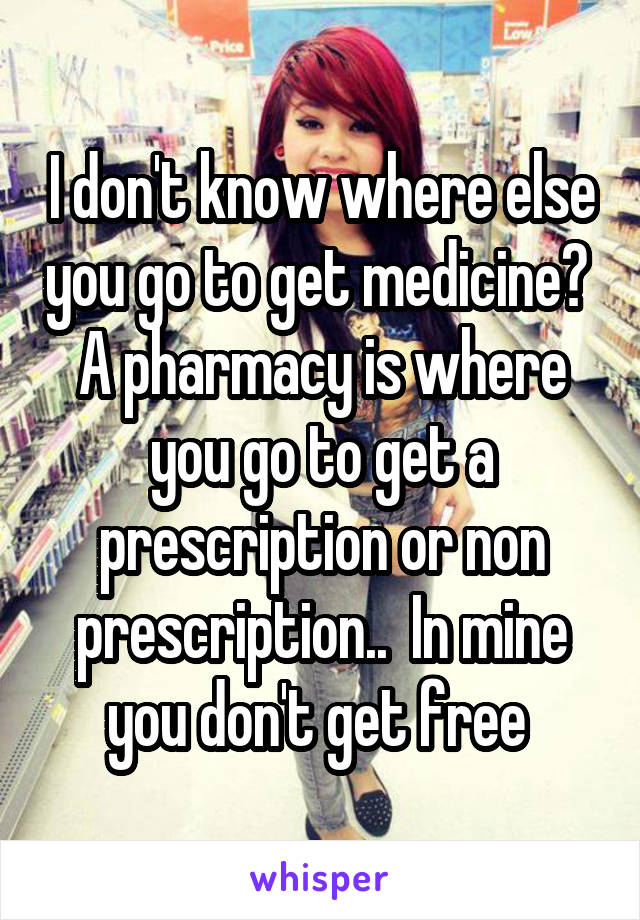 I don't know where else you go to get medicine?  A pharmacy is where you go to get a prescription or non prescription..  In mine you don't get free 