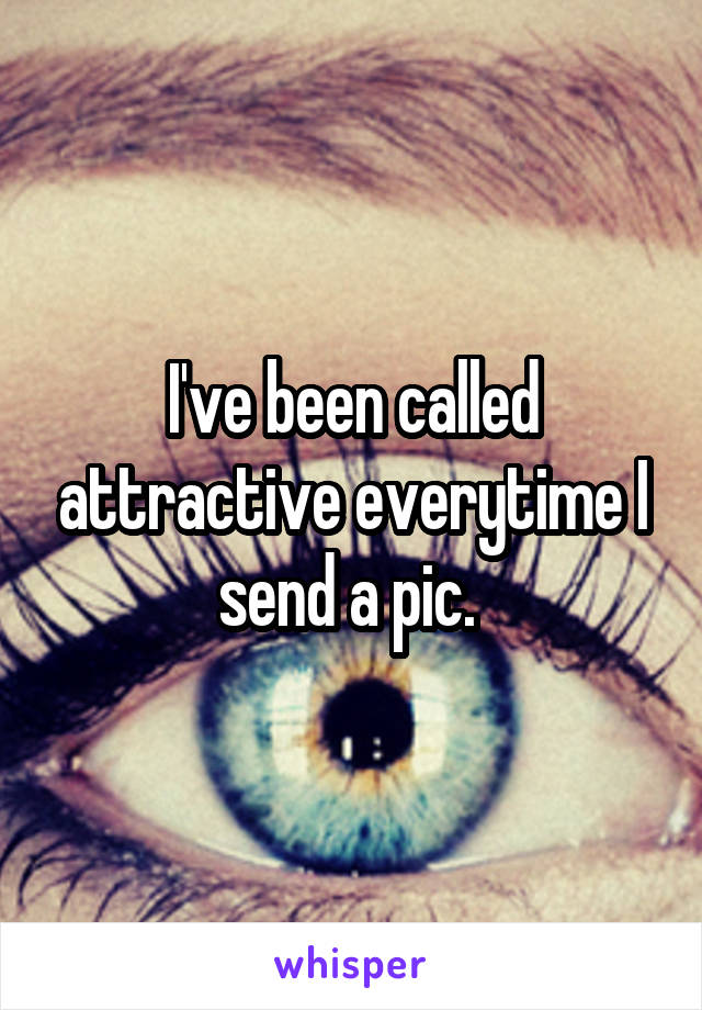 I've been called attractive everytime I send a pic. 