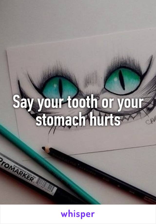 Say your tooth or your stomach hurts
