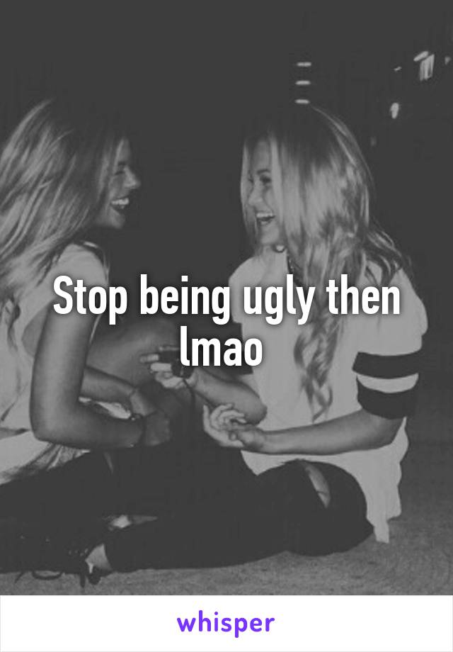 Stop being ugly then lmao 