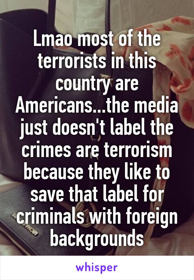 Lmao most of the terrorists in this country are Americans...the media just doesn't label the crimes are terrorism because they like to save that label for criminals with foreign backgrounds