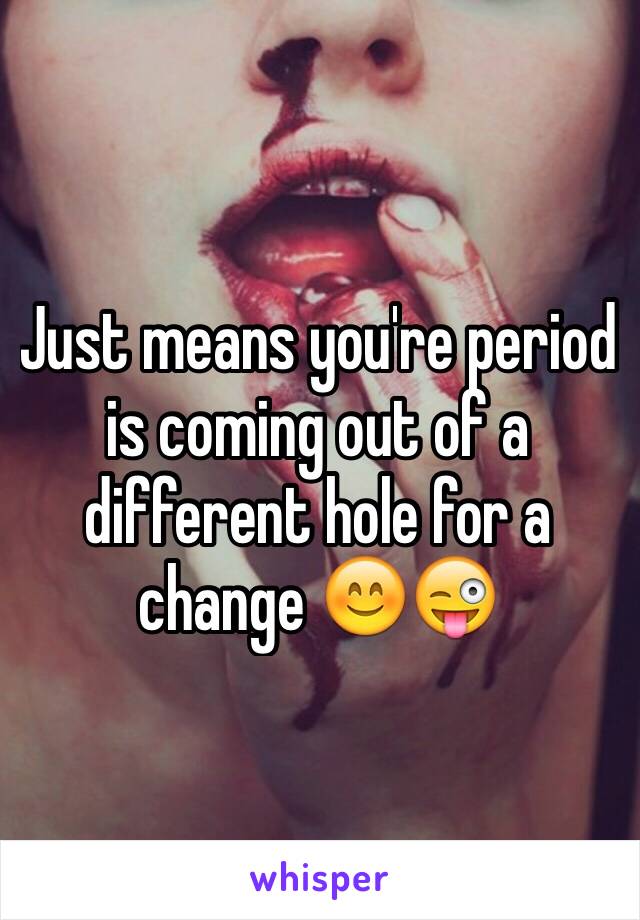 Just means you're period is coming out of a different hole for a change 😊😜