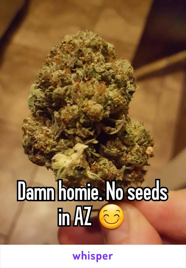 Damn homie. No seeds in AZ 😊