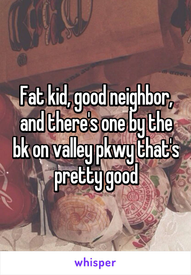 Fat kid, good neighbor, and there's one by the bk on valley pkwy that's pretty good