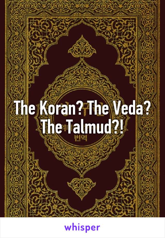 The Koran? The Veda? The Talmud?!