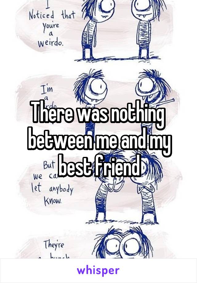 There was nothing  between me and my best friend