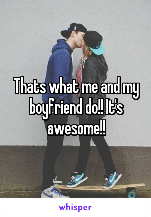 Thats what me and my boyfriend do!! It's awesome!!