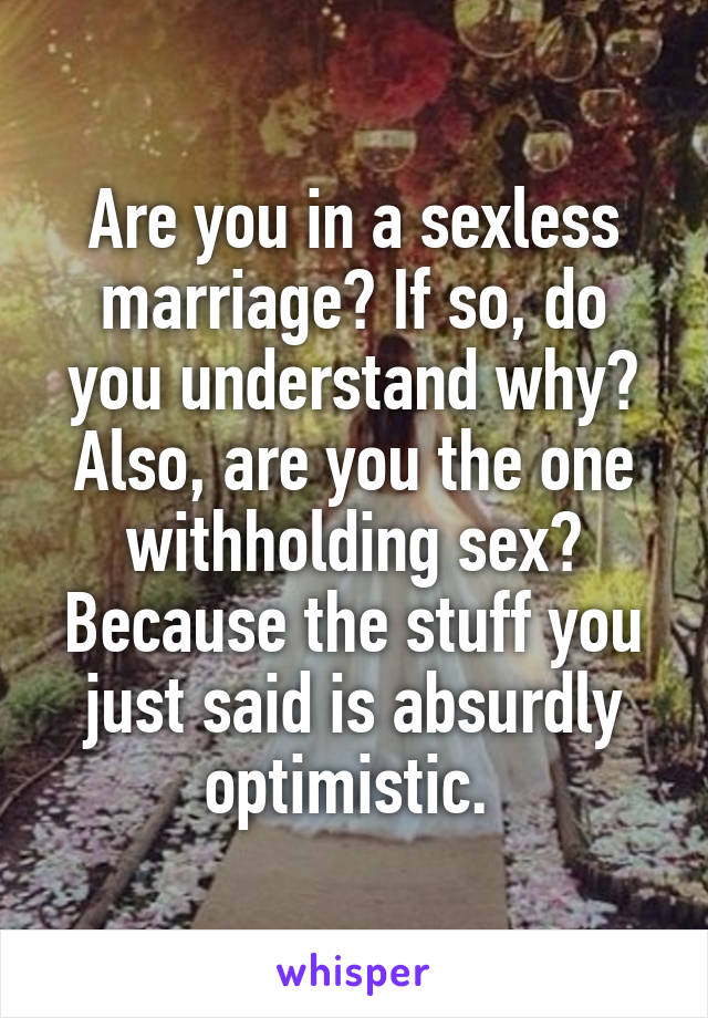 Are you in a sexless marriage? If so, do you understand why? Also, are you the one withholding sex? Because the stuff you just said is absurdly optimistic. 