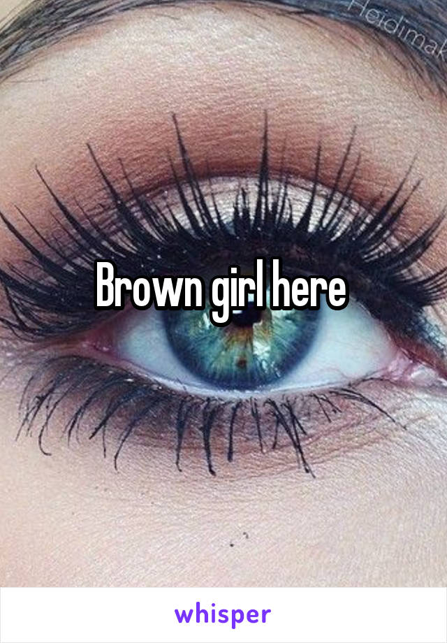 Brown girl here 
