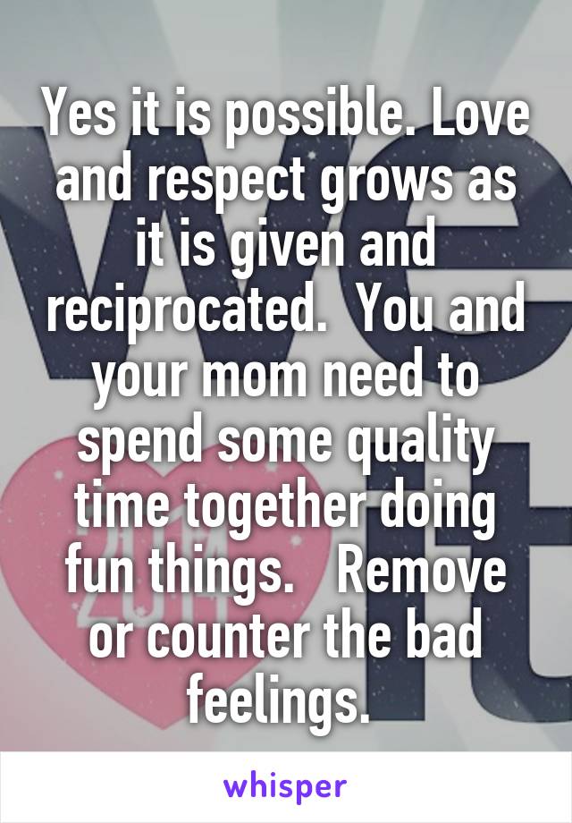 Yes it is possible. Love and respect grows as it is given and reciprocated.  You and your mom need to spend some quality time together doing fun things.   Remove or counter the bad feelings. 