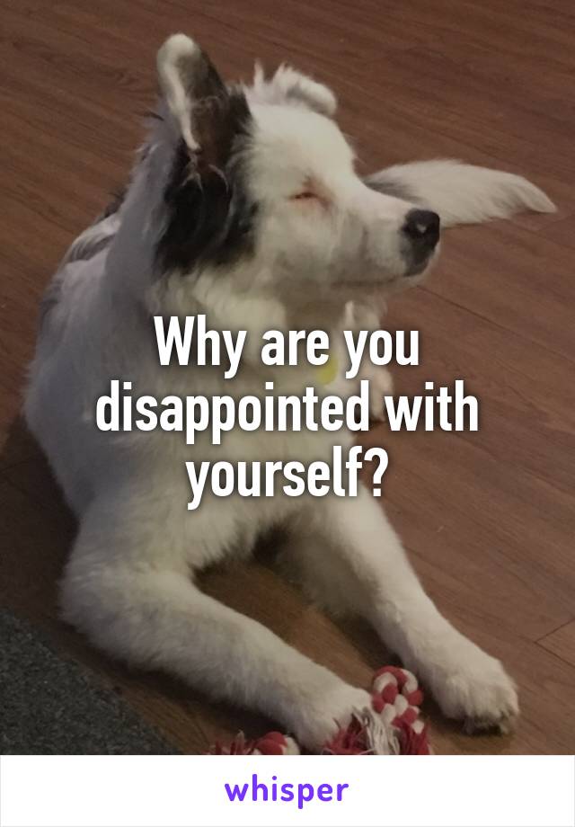 Why are you disappointed with yourself?