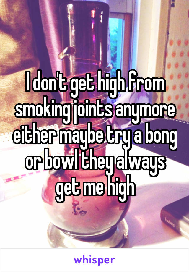 I don't get high from smoking joints anymore either maybe try a bong or bowl they always get me high