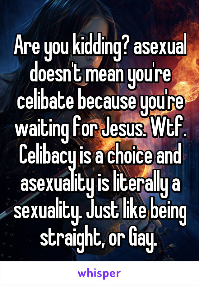 Are you kidding? asexual doesn't mean you're celibate because you're waiting for Jesus. Wtf. Celibacy is a choice and asexuality is literally a sexuality. Just like being straight, or Gay. 