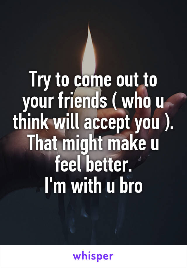 Try to come out to your friends ( who u think will accept you ).
That might make u feel better.
I'm with u bro