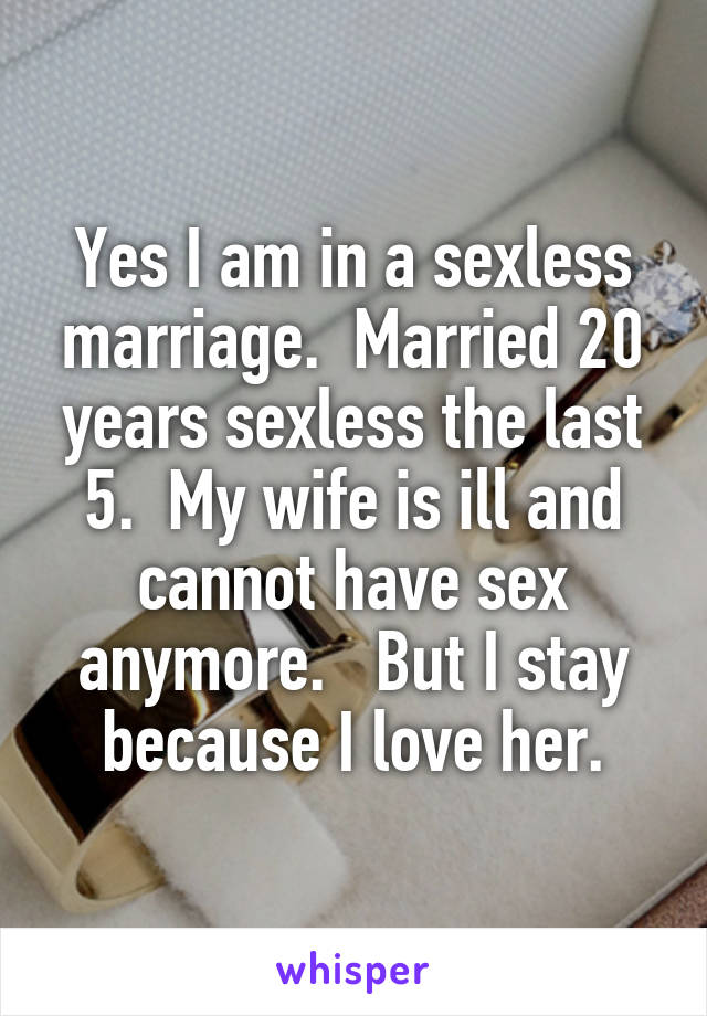 Yes I am in a sexless marriage.  Married 20 years sexless the last 5.  My wife is ill and cannot have sex anymore.   But I stay because I love her.