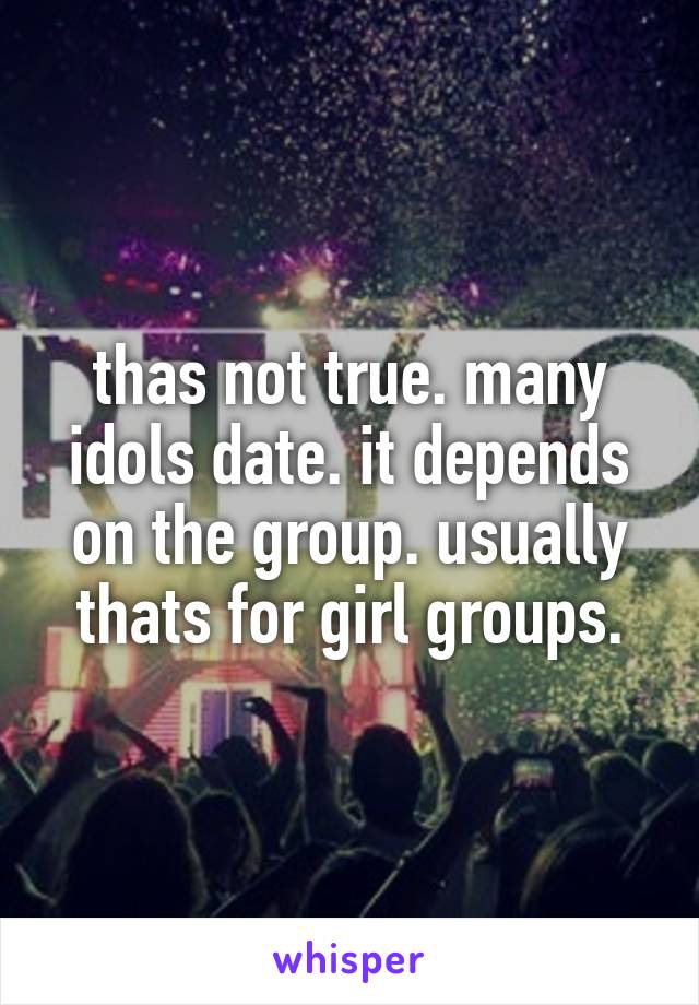 thas not true. many idols date. it depends on the group. usually thats for girl groups.