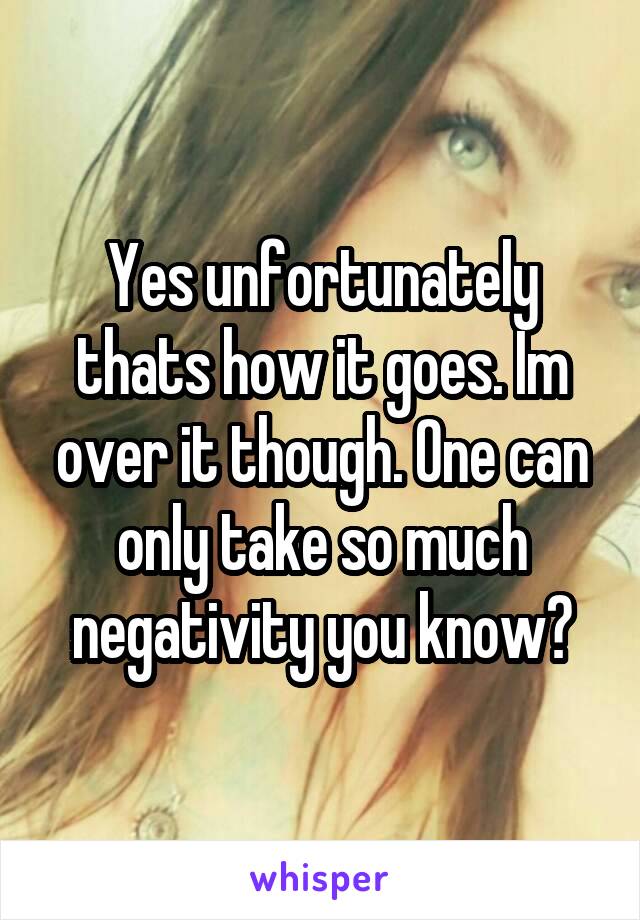 Yes unfortunately thats how it goes. Im over it though. One can only take so much negativity you know?