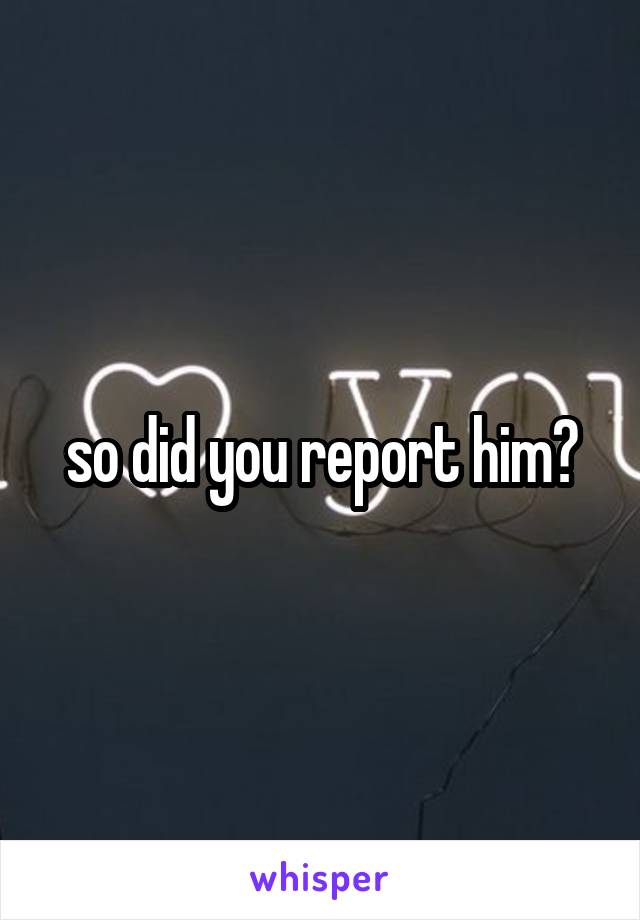 so did you report him?