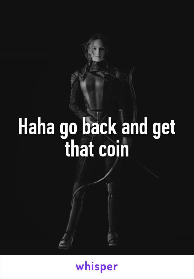 Haha go back and get that coin