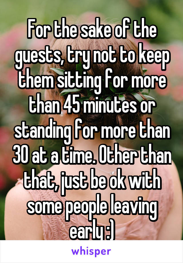 For the sake of the guests, try not to keep them sitting for more than 45 minutes or standing for more than 30 at a time. Other than that, just be ok with some people leaving early :)