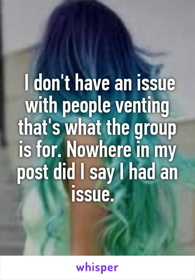  I don't have an issue with people venting that's what the group is for. Nowhere in my post did I say I had an issue.  