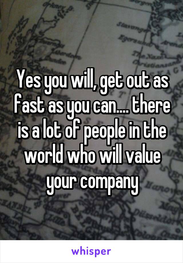 Yes you will, get out as fast as you can.... there is a lot of people in the world who will value your company